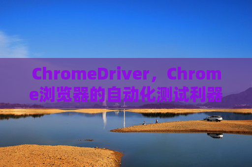 ChromeDriver，Chrome浏览器的自动化测试利器